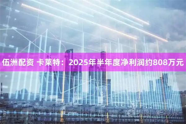伍洲配资 卡莱特：2025年半年度净利润约808万元