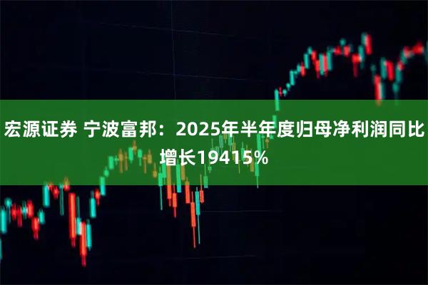 宏源证券 宁波富邦：2025年半年度归母净利润同比增长19415%
