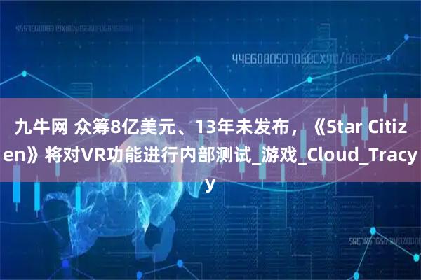 九牛网 众筹8亿美元、13年未发布,《Star Citizen》将对VR功能进行内部测试_游戏_Cloud_Tracy