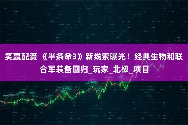 笑赢配资 《半条命3》新线索曝光！经典生物和联合军装备回归_玩家_北极_项目