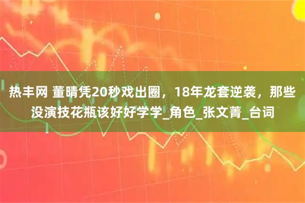 热丰网 董晴凭20秒戏出圈,18年龙套逆袭,那些没演技花瓶该好好学学_角色_张文菁_台词