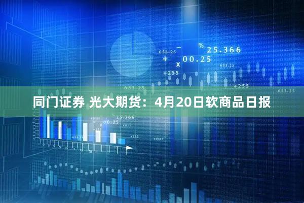同门证券 光大期货：4月20日软商品日报