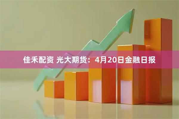 佳禾配资 光大期货：4月20日金融日报