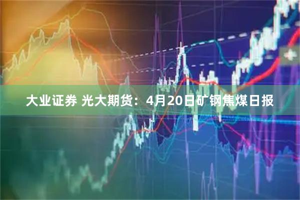 大业证券 光大期货：4月20日矿钢焦煤日报