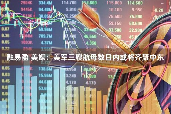 融易盈 美媒：美军三艘航母数日内或将齐聚中东