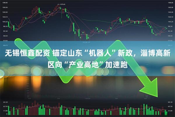 无锡恒鑫配资 锚定山东“机器人”新政，淄博高新区向“产业高地”加速跑