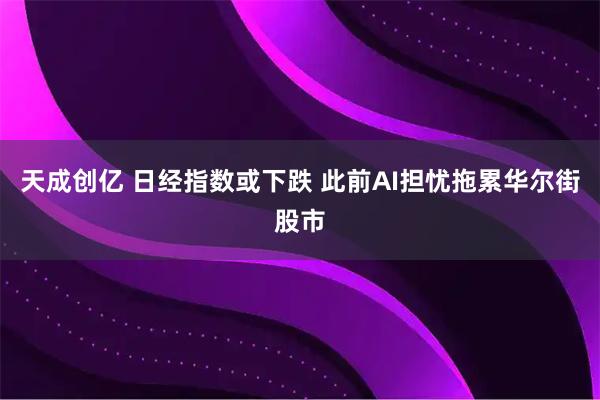 天成创亿 日经指数或下跌 此前AI担忧拖累华尔街股市