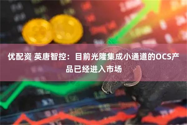 优配资 英唐智控：目前光隆集成小通道的OCS产品已经进入市场