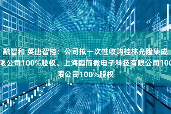 融智和 英唐智控：公司拟一次性收购桂林光隆集成科技有限公司100%股权、上海奥简微电子科技有限公司100%股权