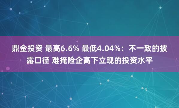鼎金投资 最高6.6% 最低4.04%：不一致的披露口径 难掩险企高下立现的投资水平