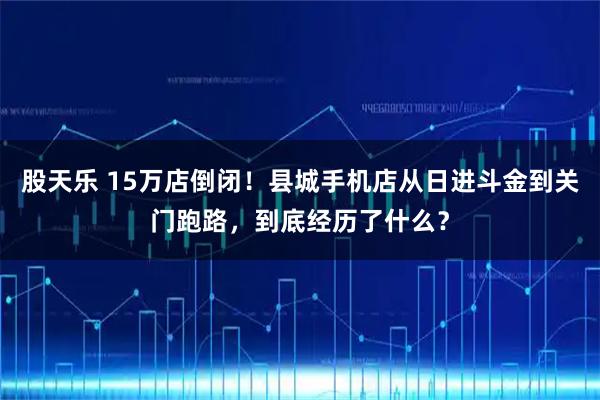 股天乐 15万店倒闭！县城手机店从日进斗金到关门跑路，到底经历了什么？