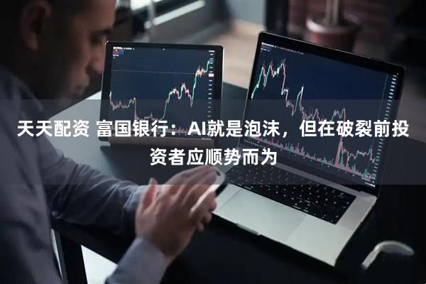 天天配资 富国银行：AI就是泡沫，但在破裂前投资者应顺势而为