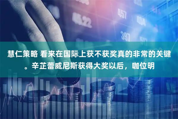 慧仁策略 看来在国际上获不获奖真的非常的关键。辛芷蕾威尼斯获得大奖以后，咖位明