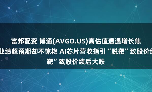 富邦配资 博通(AVGO.US)高估值遭遇增长焦虑！Q2业绩超预期却不惊艳 AI芯片营收指引“脱靶”致股价绩后大跌