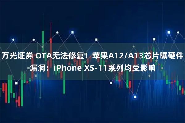 万光证券 OTA无法修复!苹果A12/A13芯片曝硬件漏洞:iPhone XS-11系列均受影响