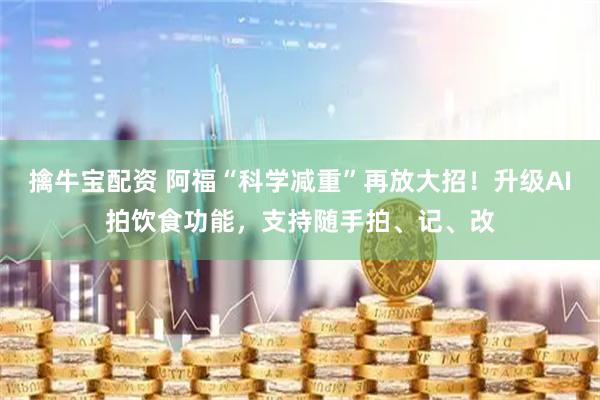 擒牛宝配资 阿福“科学减重”再放大招！升级AI拍饮食功能，支持随手拍、记、改