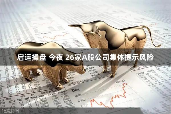 启运操盘 今夜 26家A股公司集体提示风险