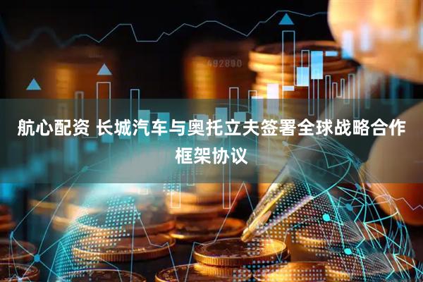 航心配资 长城汽车与奥托立夫签署全球战略合作框架协议
